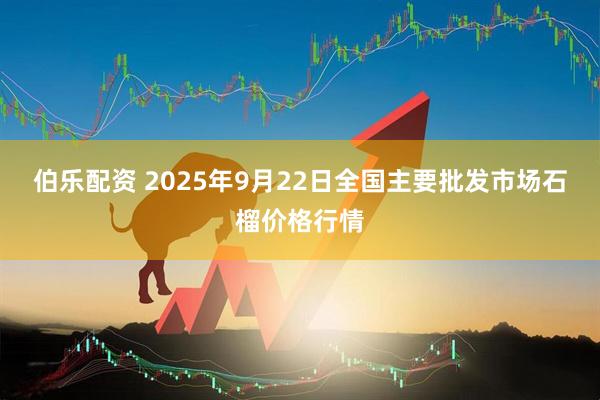 伯乐配资 2025年9月22日全国主要批发市场石榴价格行情