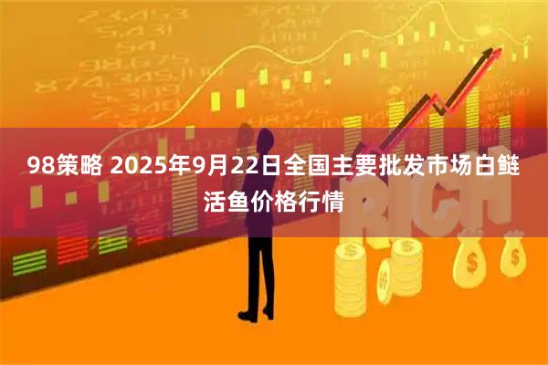 98策略 2025年9月22日全国主要批发市场白鲢活鱼价格行情