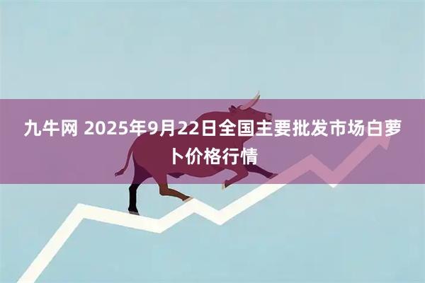 九牛网 2025年9月22日全国主要批发市场白萝卜价格行情