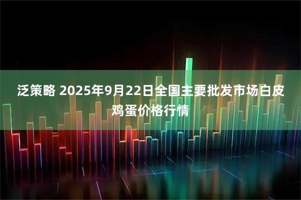 泛策略 2025年9月22日全国主要批发市场白皮鸡蛋价格行情