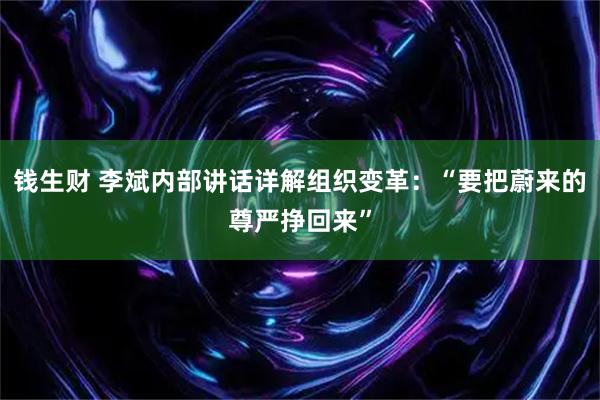 钱生财 李斌内部讲话详解组织变革：“要把蔚来的尊严挣回来”