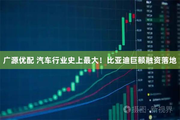 广源优配 汽车行业史上最大！比亚迪巨额融资落地