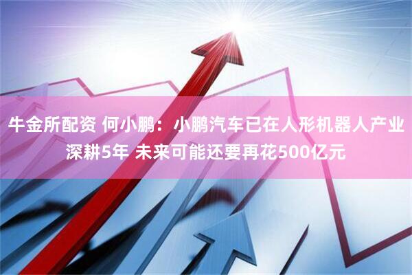 牛金所配资 何小鹏：小鹏汽车已在人形机器人产业深耕5年 未来可能还要再花500亿元