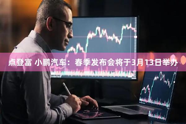 点登富 小鹏汽车：春季发布会将于3月13日举办