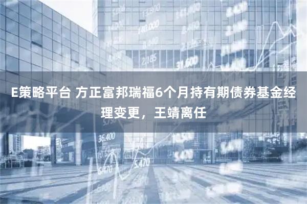 E策略平台 方正富邦瑞福6个月持有期债券基金经理变更，王靖离任