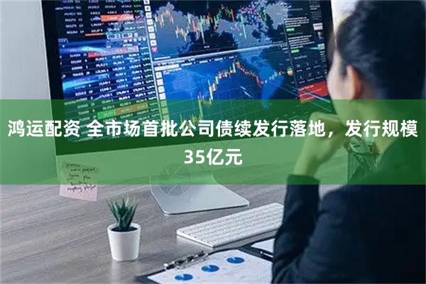 鸿运配资 全市场首批公司债续发行落地，发行规模35亿元