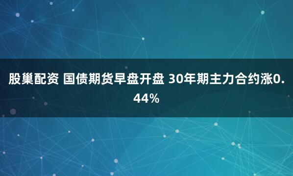 股巢配资 国债期货早盘开盘 30年期主力合约涨0.44%
