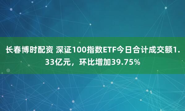 长春博时配资 深证100指数ETF今日合计成交额1.33亿元，环比增加39.75%