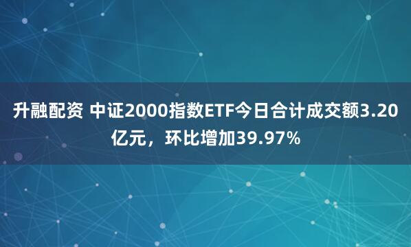 升融配资 中证2000指数ETF今日合计成交额3.20亿元，环比增加39.97%
