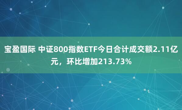 宝盈国际 中证800指数ETF今日合计成交额2.11亿元，环比增加213.73%