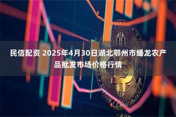 民信配资 2025年4月30日湖北鄂州市蟠龙农产品批发市场价格行情