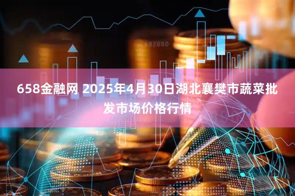658金融网 2025年4月30日湖北襄樊市蔬菜批发市场价格行情