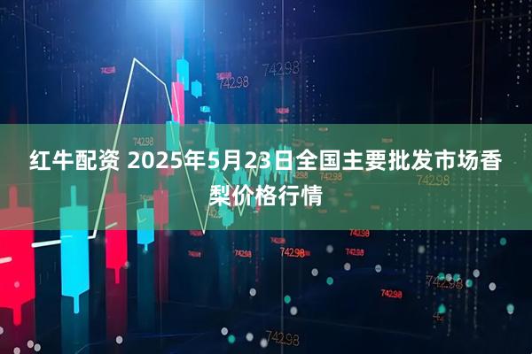 红牛配资 2025年5月23日全国主要批发市场香梨价格行情