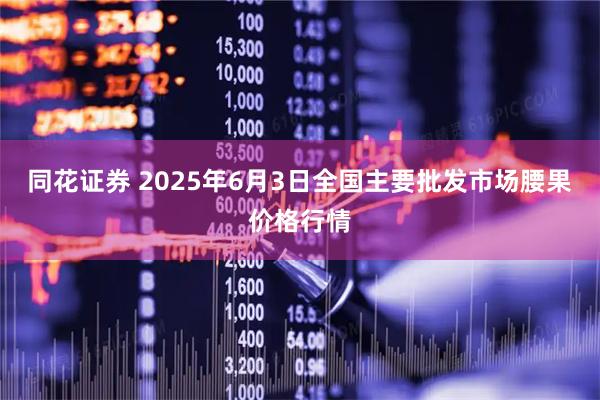 同花证券 2025年6月3日全国主要批发市场腰果价格行情