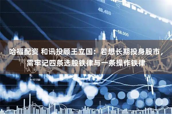 哈福配资 和讯投顾王立国：若想长期投身股市，需牢记四条选股铁律与一条操作铁律
