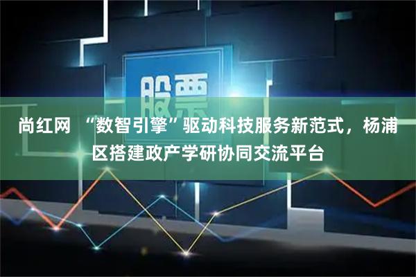 尚红网  “数智引擎”驱动科技服务新范式，杨浦区搭建政产学研协同交流平台