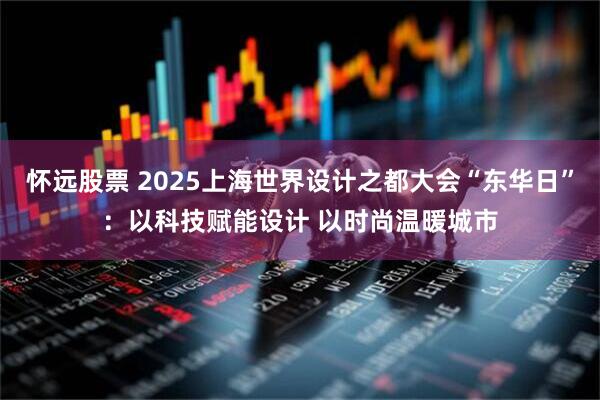 怀远股票 2025上海世界设计之都大会“东华日”：以科技赋能设计 以时尚温暖城市