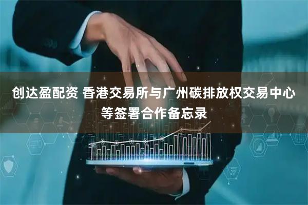 创达盈配资 香港交易所与广州碳排放权交易中心等签署合作备忘录