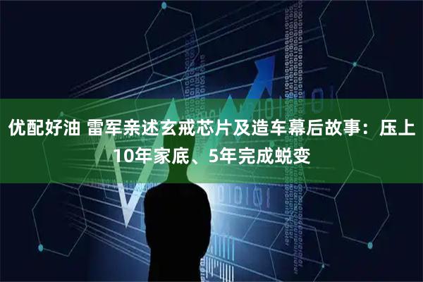 优配好油 雷军亲述玄戒芯片及造车幕后故事：压上10年家底、5年完成蜕变