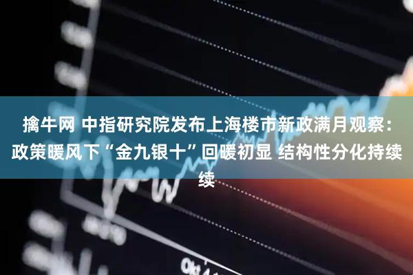 擒牛网 中指研究院发布上海楼市新政满月观察：政策暖风下“金九银十”回暖初显 结构性分化持续