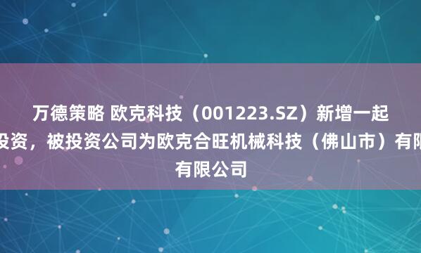 万德策略 欧克科技（001223.SZ）新增一起对外投资，被投资公司为欧克合旺机械科技（佛山市）有限公司
