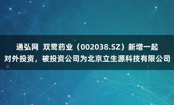 通弘网  双鹭药业（002038.SZ）新增一起对外投资，被投资公司为北京立生源科技有限公司