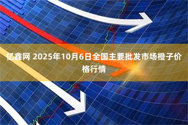 亿鑫网 2025年10月6日全国主要批发市场橙子价格行情