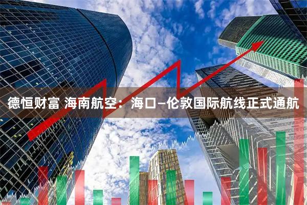 德恒财富 海南航空：海口—伦敦国际航线正式通航