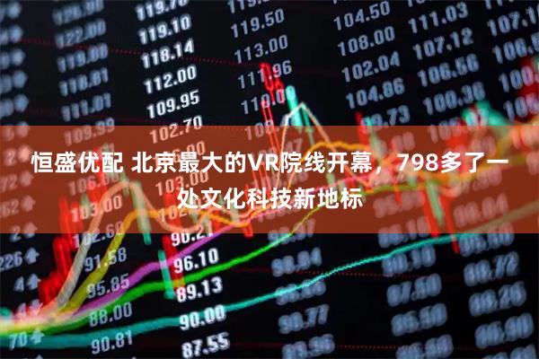 恒盛优配 北京最大的VR院线开幕，798多了一处文化科技新地标