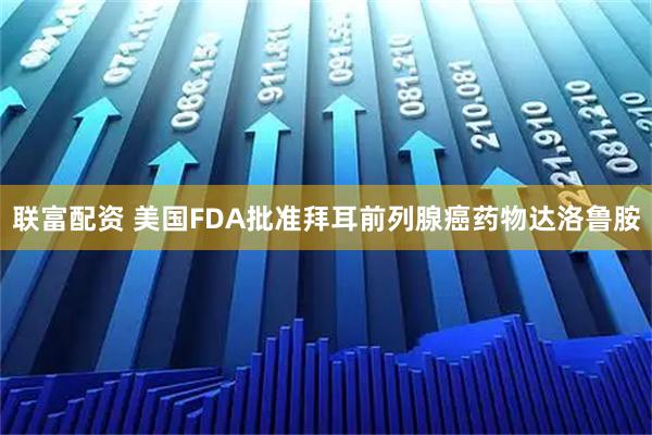 联富配资 美国FDA批准拜耳前列腺癌药物达洛鲁胺