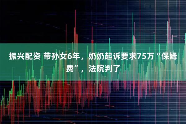 振兴配资 带孙女6年，奶奶起诉要求75万“保姆费”，法院判了