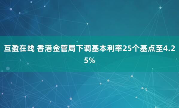互盈在线 香港金管局下调基本利率25个基点至4.25%
