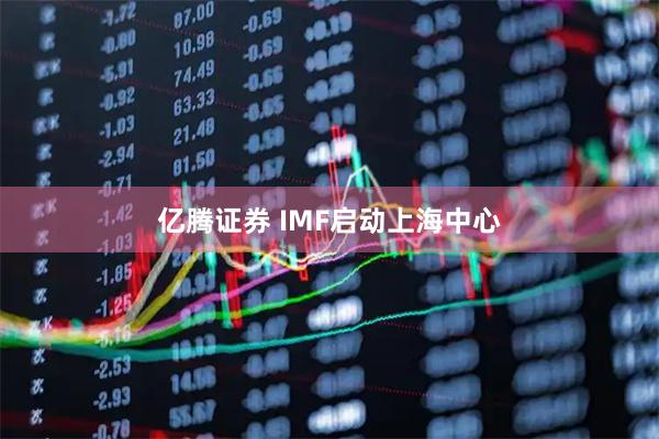 亿腾证券 IMF启动上海中心