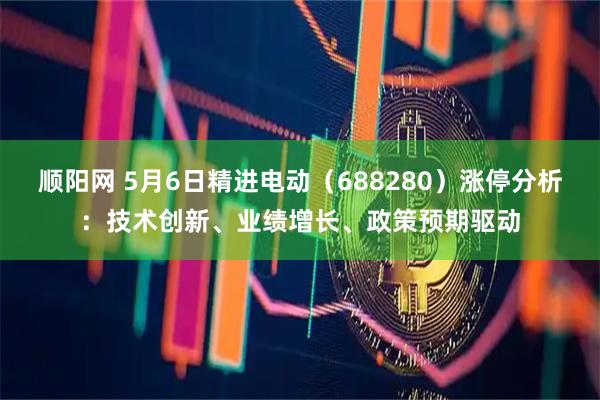 顺阳网 5月6日精进电动（688280）涨停分析：技术创新、业绩增长、政策预期驱动