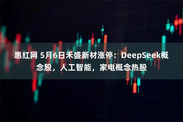 惠红网 5月6日禾盛新材涨停：DeepSeek概念股，人工智能，家电概念热股