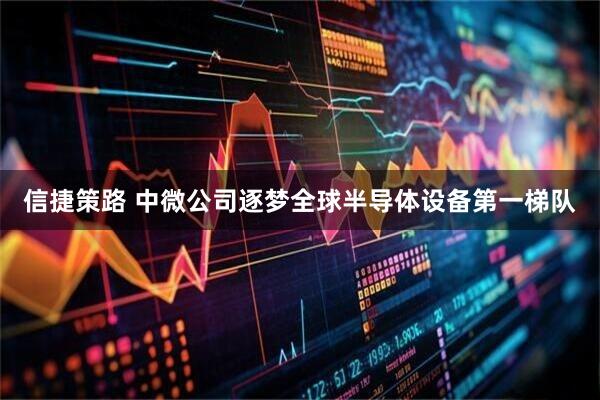 信捷策路 中微公司逐梦全球半导体设备第一梯队