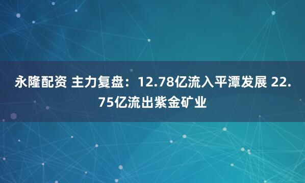 永隆配资 主力复盘：12.78亿流入平潭发展 22.75亿流出紫金矿业