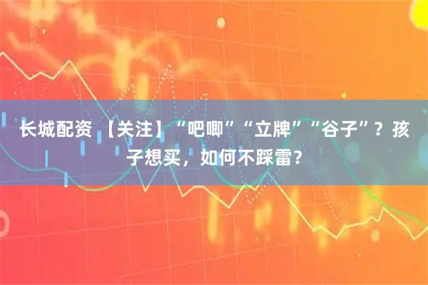 长城配资 【关注】“吧唧”“立牌”“谷子”？孩子想买，如何不踩雷？