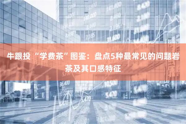 牛跟投 “学费茶”图鉴：盘点5种最常见的问题岩茶及其口感特征