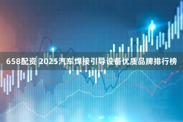 658配资 2025汽车焊接引导设备优质品牌排行榜