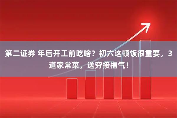 第二证券 年后开工前吃啥？初六这顿饭很重要，3道家常菜，送穷接福气！