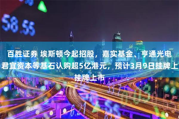 百胜证券 埃斯顿今起招股，嘉实基金、亨通光电、君宜资本等基石认购超5亿港元，预计3月9日挂牌上市