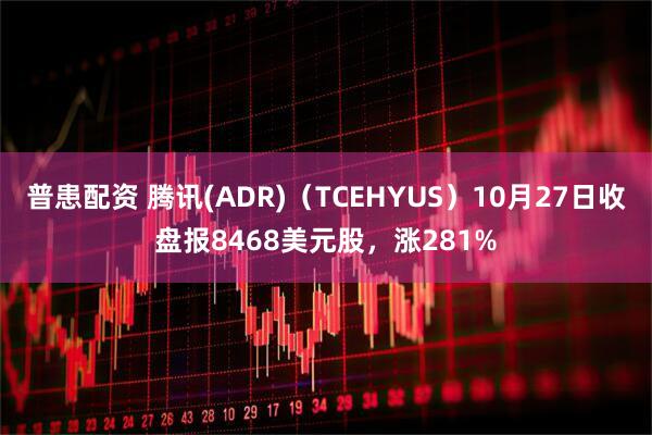 普患配资 腾讯(ADR)（TCEHYUS）10月27日收盘报8468美元股，涨281%